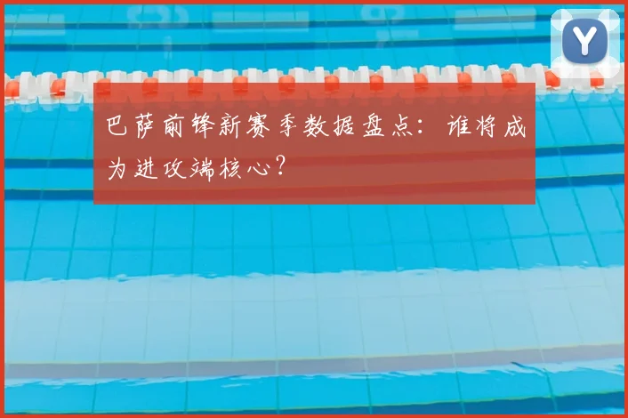 巴萨前锋新赛季数据盘点:谁将成为进攻端核心?